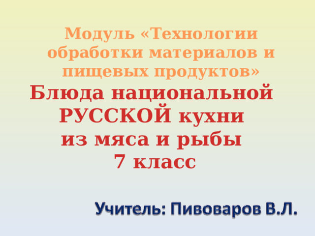 Модуль «Технологии обработки материалов и пищевых продуктов» Блюда национальной РУССКОЙ кухни из мяса и рыбы 7 класс 