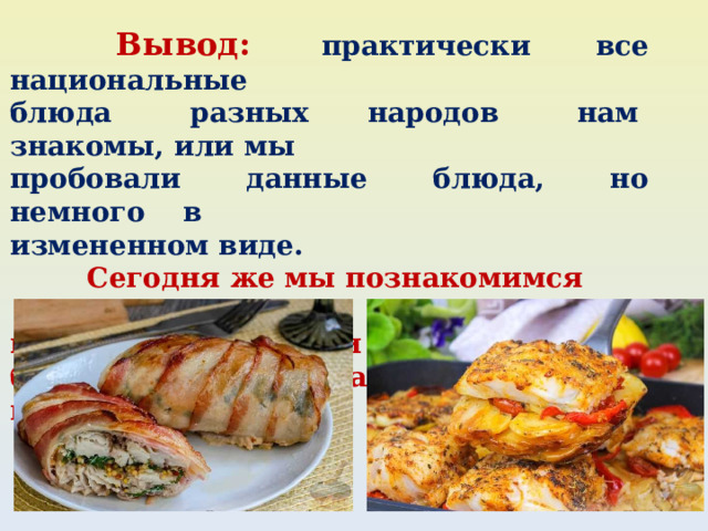  Вывод: практически все национальные блюда разных народов нам знакомы, или мы пробовали данные блюда, но немного в измененном виде.  Сегодня же мы познакомимся с особенностями национальной кухни нашей страны. И более подробнее остановимся на мясных и рыбных блюдах. 
