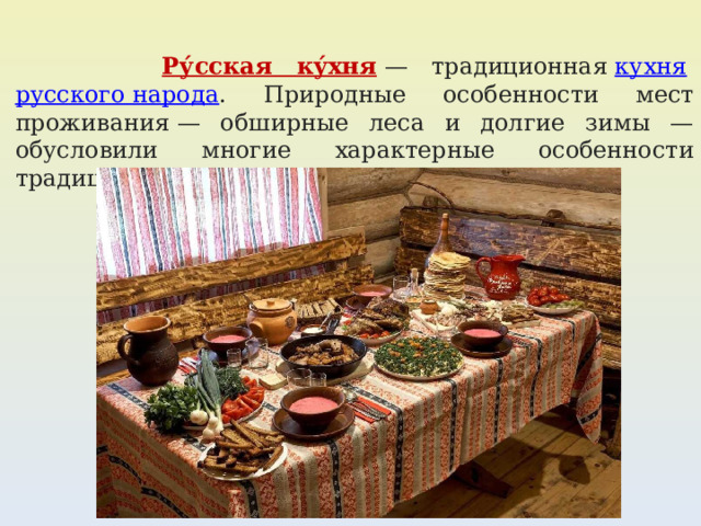  Ру́сская ку́хня  — традиционная  кухня   русского народа . Природные особенности мест проживания — обширные леса и долгие зимы — обусловили многие характерные особенности традиционной русской кухни. 