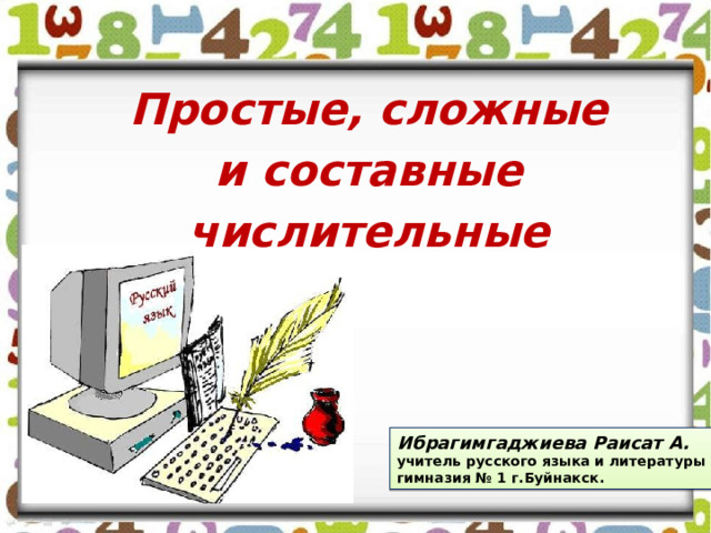 Простые, сложные  и составные числительные Ибрагимгаджиева Раисат А. учитель русского языка и литературы гимназия № 1 г.Буйнакск. 