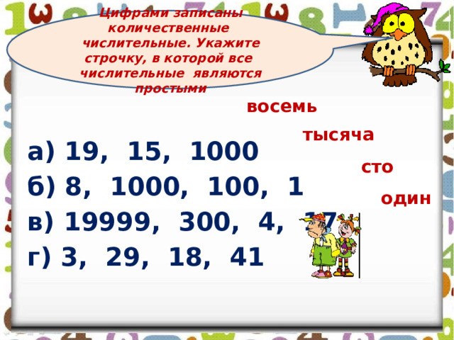 Цифрами записаны количественные числительные. Укажите строчку, в которой все числительные являются простыми восемь а) 19, 15, 1000 б) 8, 1000, 100, 1 в) 19999, 300, 4, 17 г) 3, 29, 18, 41 тысяча сто один 
