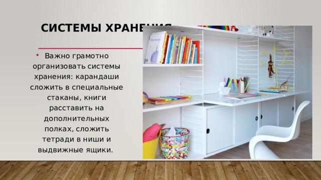 Системы хранения   Важно грамотно организовать системы хранения: карандаши сложить в специальные стаканы, книги расставить на дополнительных полках, сложить тетради в ниши и выдвижные ящики.   