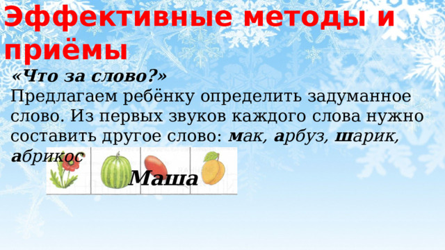 Эффективные методы и приёмы «Что за слово?»  Предлагаем ребёнку определить задуманное слово. Из первых звуков каждого слова нужно составить другое слово:  м ак, а рбуз, ш арик, а брикос        Маша 