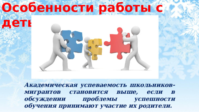 Особенности работы с детьми мигрантов Академическая успеваемость школьников-мигрантов становится выше, если в обсуждении проблемы успешности обучения принимают участие их родители. 