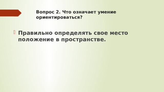 Вопрос 2. Что означает умение ориентироваться?   Правильно определять свое место положение в пространстве.  