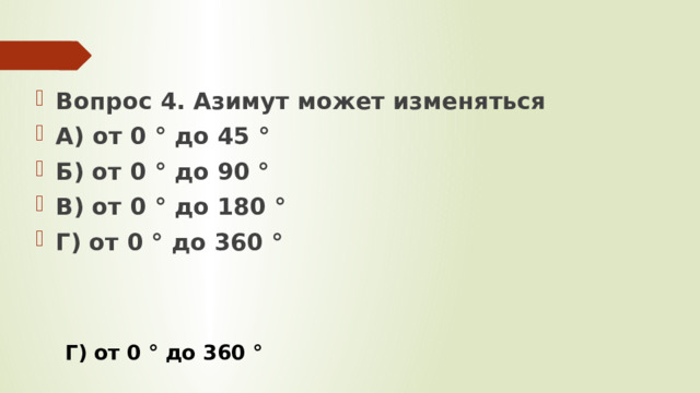 Вопрос 4. Азимут может изменяться А) от 0 ° до 45 ° Б) от 0 ° до 90 ° В) от 0 ° до 180 ° Г) от 0 ° до 360 °   Г) от 0 ° до 360 ° 