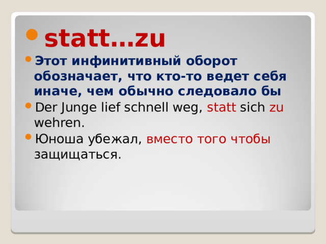 statt…zu Этот инфинитивный оборот обозначает, что кто-то ведет себя иначе, чем обычно следовало бы Der Junge lief schnell weg,  statt sich zu wehren. Юноша убежал, вместо того чтобы защищаться. 