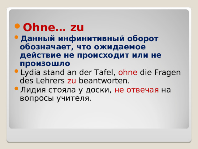 Ohne… zu Данный инфинитивный оборот обозначает, что ожидаемое действие не происходит или не произошло Lydia stand an der Tafel, ohne die Fragen des Lehrers zu beantworten. Лидия стояла у доски, не отвечая на вопросы учителя. 