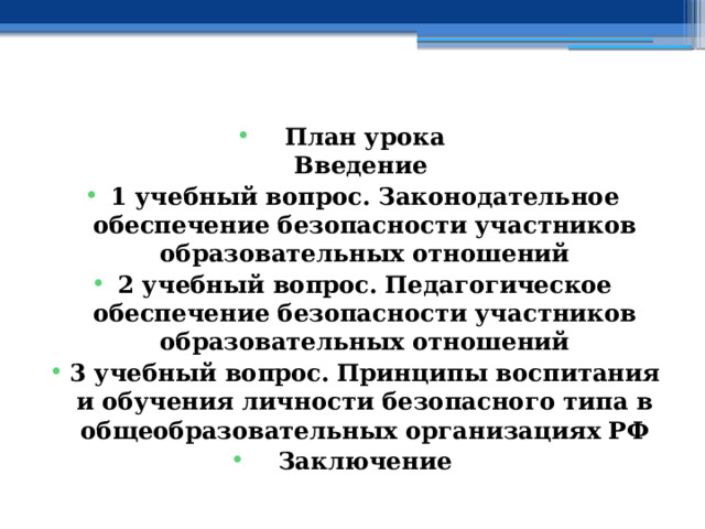    План урока  Введение 1 учебный вопрос.  Законодательное обеспечение безопасности участников образовательных отношений 2 учебный вопрос.  Педагогическое обеспечение безопасности участников образовательных отношений 3 учебный вопрос.  Принципы воспитания и обучения личности безопасного типа в общеобразовательных организациях РФ Заключение    