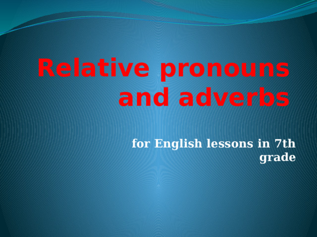 Relative pronouns and adverbs for English lessons in 7th grade 