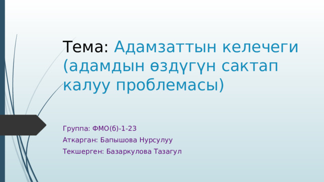 Тема: Адамзаттын келечеги (адамдын өздүгүн сактап калуу проблемасы) Группа: ФМО(б)-1-23 Аткарган: Бапышова Нурсулуу Текшерген: Базаркулова Тазагул 