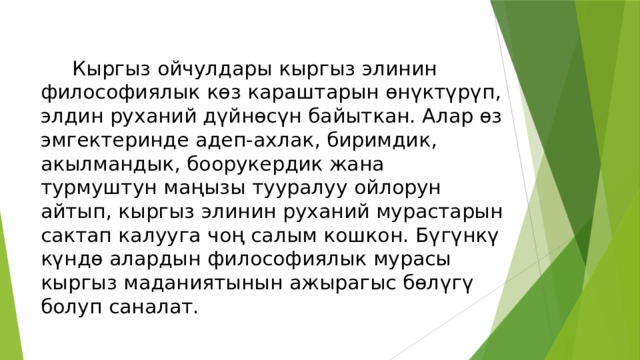  Кыргыз ойчулдары кыргыз элинин философиялык көз караштарын өнүктүрүп, элдин руханий дүйнөсүн байыткан. Алар өз эмгектеринде адеп-ахлак, биримдик, акылмандык, боорукердик жана турмуштун маңызы тууралуу ойлорун айтып, кыргыз элинин руханий мурастарын сактап калууга чоң салым кошкон. Бүгүнкү күндө алардын философиялык мурасы кыргыз маданиятынын ажырагыс бөлүгү болуп саналат. 