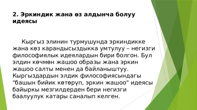 2. Эркиндик жана өз алдынча болуу идеясы    Кыргыз элинин турмушунда эркиндикке жана көз карандысыздыкка умтулуу – негизги философиялык идеялардын бири болгон. Бул элдин көчмөн жашоо образы жана эркин жашоо салты менен да байланыштуу. Кыргыздардын элдик философиясындагы 