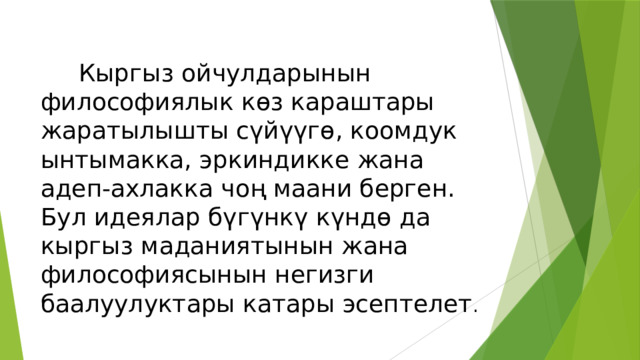 Кыргыз ойчулдарынын философиялык көз караштары жаратылышты сүйүүгө, коомдук ынтымакка, эркиндикке жана адеп-ахлакка чоң маани берген. Бул идеялар бүгүнкү күндө да кыргыз маданиятынын жана философиясынын негизги баалуулуктары катары эсептелет . 