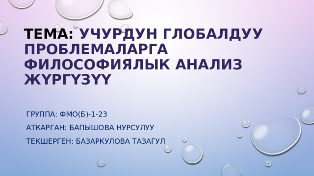 ТЕМА: УЧУРДУН ГЛОБАЛДУУ ПРОБЛЕМАЛАРГА ФИЛОСОФИЯЛЫК АНАЛИЗ ЖҮРГҮЗҮҮ ГРУППА: ФМО(Б)-1-23 АТКАРГАН: БАПЫШОВА НУРСУЛУУ ТЕКШЕРГЕН: БАЗАРКУЛОВА ТАЗАГУЛ 