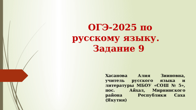 ОГЭ-2025 по русскому языку.  Задание 9   Хасанова Алия Зииновна, учитель русского языка и литературы МБОУ «СОШ № 5», пос. Айхал, Мирнинского района Республики Саха (Якутия) 