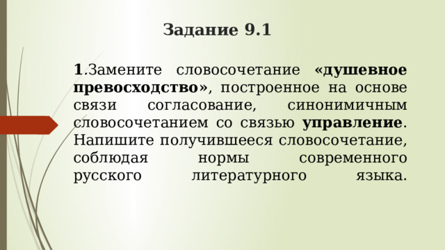 Задание 9.1 1 . Замените словосочетание «душевное превосходство» , построенное на основе связи согласование, синонимичным словосочетанием со связью управление . Напишите получившееся словосочетание, соблюдая нормы современного  русского литературного языка.   