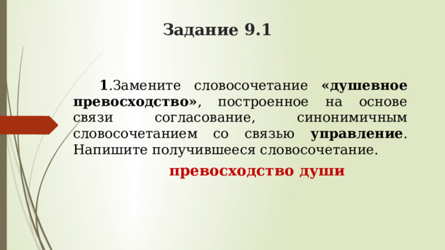 Задание 9.1  1 . Замените словосочетание «душевное превосходство» , построенное на основе связи согласование, синонимичным словосочетанием со связью управление . Напишите получившееся словосочетание.  превосходство души  