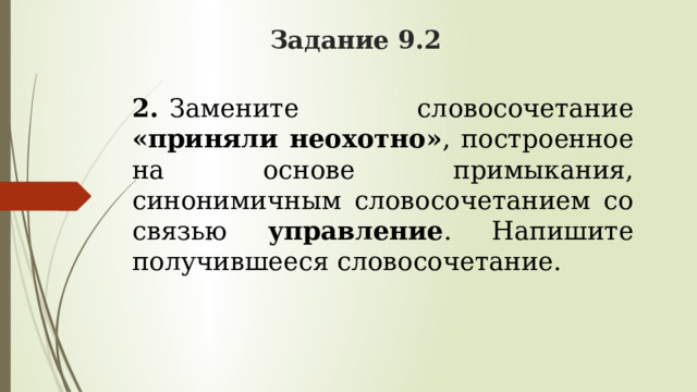 Задание 9.2 2.   Замените словосочетание «приняли неохотно» , построенное на основе примыкания, синонимичным словосочетанием со связью управление . Напишите получившееся словосочетание.    