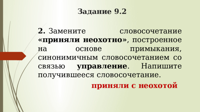 Задание 9.2 2.   Замените словосочетание «приняли неохотно» , построенное на основе примыкания, синонимичным словосочетанием со связью управление . Напишите получившееся словосочетание.  приняли с неохотой  