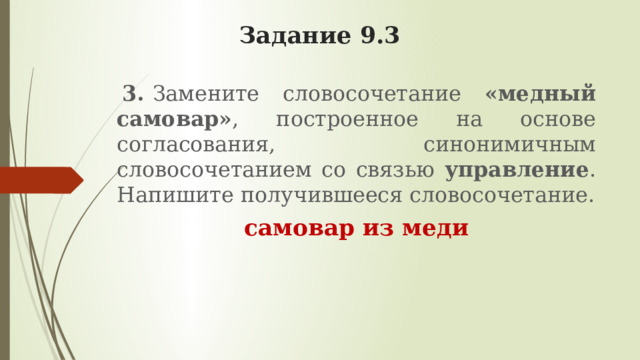 Задание 9.3   3.   Замените словосочетание «медный самовар» , построенное на основе согласования, синонимичным словосочетанием со связью управление . Напишите получившееся словосочетание. самовар из меди 