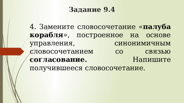 Задание 9.4 4. Замените словосочетание « палуба корабля », построенное на основе управления, синонимичным словосочетанием со связью согласование. Напишите получившееся словосочетание. 