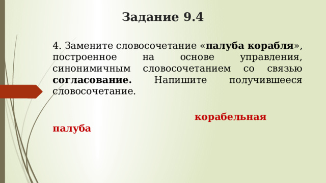 Задание 9.4 4. Замените словосочетание « палуба корабля », построенное на основе управления, синонимичным словосочетанием со связью согласование. Напишите получившееся словосочетание.  корабельная палуба 