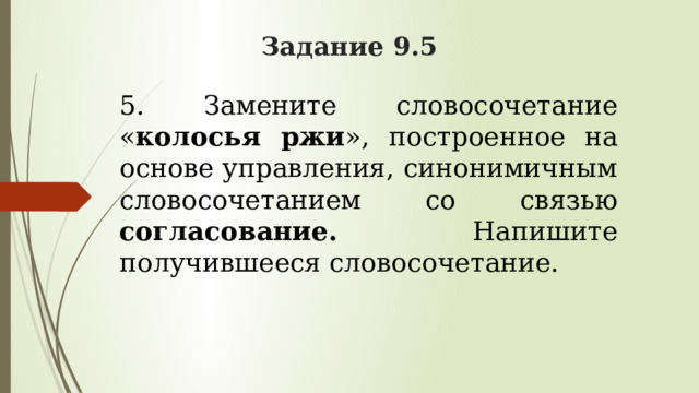 Задание 9.5 5. Замените словосочетание « колосья ржи », построенное на основе управления, синонимичным словосочетанием со связью согласование. Напишите получившееся словосочетание. 