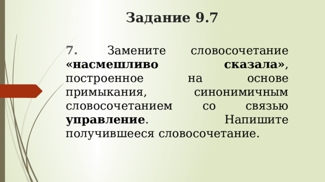 Задание 9.7 7.   Замените словосочетание «насмешливо сказала» , построенное на основе примыкания, синонимичным словосочетанием со связью управление . Напишите получившееся словосочетание. 