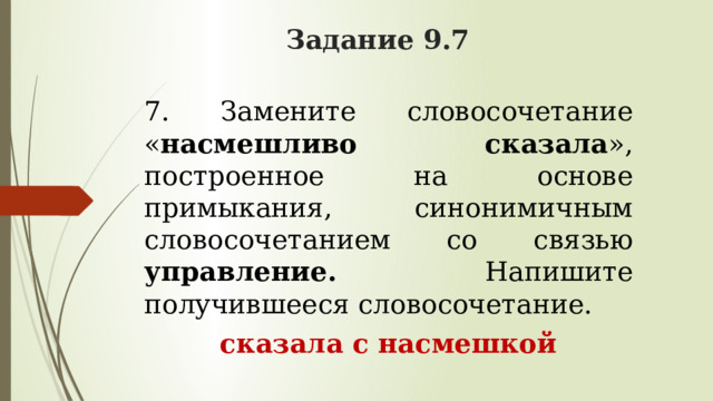 Задание 9.7 7. Замените словосочетание « насмешливо сказала », построенное на основе примыкания, синонимичным словосочетанием со связью управление. Напишите получившееся словосочетание. сказала с насмешкой  