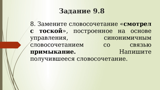 Задание 9.8 8. Замените словосочетание « смотрел с тоской », построенное на основе управления, синонимичным словосочетанием со связью примыкание. Напишите получившееся словосочетание. 