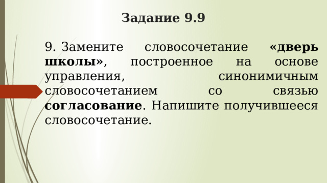 Задание 9.9 9.    Замените словосочетание «дверь школы» , построенное на основе управления, синонимичным словосочетанием со связью согласование . Напишите получившееся словосочетание. 