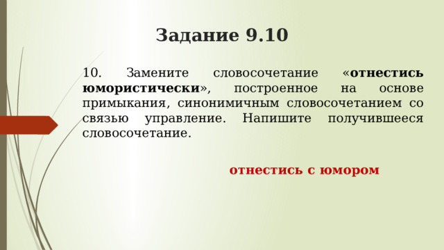 Задание 9.10 10. Замените словосочетание « отнестись юмористически », построенное на основе примыкания, синонимичным словосочетанием со связью управление. Напишите получившееся словосочетание.  отнестись с юмором 