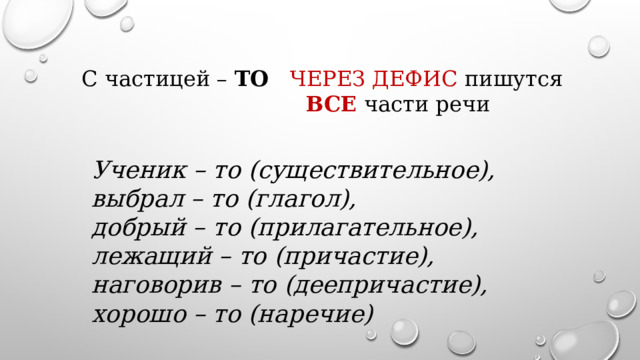  С частицей – ТО  ЧЕРЕЗ ДЕФИС пишутся  ВСЕ части речи  Ученик – то (существительное), выбрал – то (глагол), добрый – то (прилагательное), лежащий – то (причастие), наговорив – то (деепричастие),  хорошо – то (наречие)  