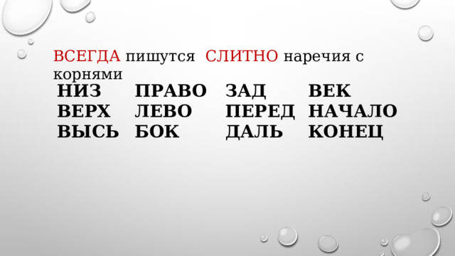 ВСЕГДА пишутся СЛИТНО наречия с корнями НИЗ ПРАВО ЗАД ВЕК ВЕРХ ЛЕВО ПЕРЕД НАЧАЛО ВЫСЬ БОК ДАЛЬ КОНЕЦ 