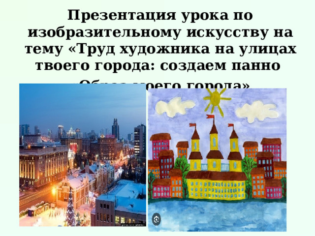 Презентация урока по изобразительному искусству на тему «Труд художника на улицах твоего города: создаем панно «Образ моего города»  