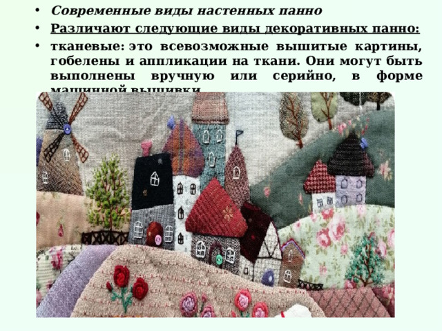 Современные виды настенных панно Различают следующие виды декоративных панно: тканевые: это всевозможные вышитые картины, гобелены и аппликации на ткани. Они могут быть выполнены вручную или серийно, в форме машинной вышивки.  