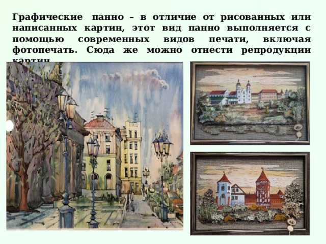 Графические  панно – в отличие от рисованных или написанных картин, этот вид панно выполняется с помощью современных видов печати, включая фотопечать. Сюда же можно отнести репродукции картин. 