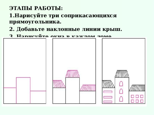 ЭТАПЫ РАБОТЫ: Нарисуйте три соприкасающихся прямоугольника. 2. Добавьте наклонные линии крыш. 3. Нарисуйте окна в каждом доме.   