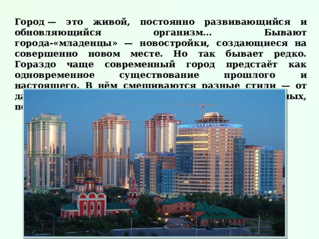 Город — это живой, постоянно развивающийся и обновляющийся организм... Бывают города-«младенцы» — новостройки, создающиеся на совершенно новом месте. Но так бывает редко. Гораздо чаще современный город предстаёт как одновременное существование прошлого и настоящего. В нём смешиваются разные стили — от давно ушедших в прошлое до самых современных, почти фантастических.  