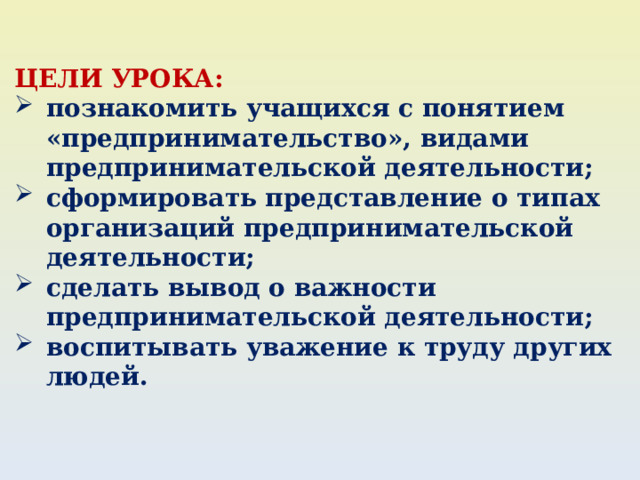 ЦЕЛИ УРОКА: познакомить учащихся с понятием «предпринимательство», видами предпринимательской деятельности; сформировать представление о типах организаций предпринимательской деятельности; сделать вывод о важности предпринимательской деятельности; воспитывать уважение к труду других людей. 