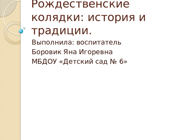 Рождественские колядки: история и традиции. Выполнила: воспитатель Боровик Яна Игоревна МБДОУ «Детский сад № 6» 