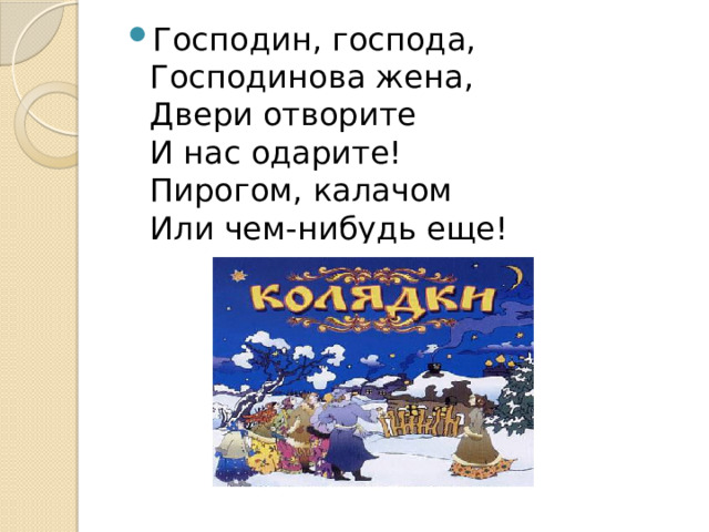 Господин, господа,  Господинова жена,  Двери отворите  И нас одарите!  Пирогом, калачом  Или чем-нибудь еще! 