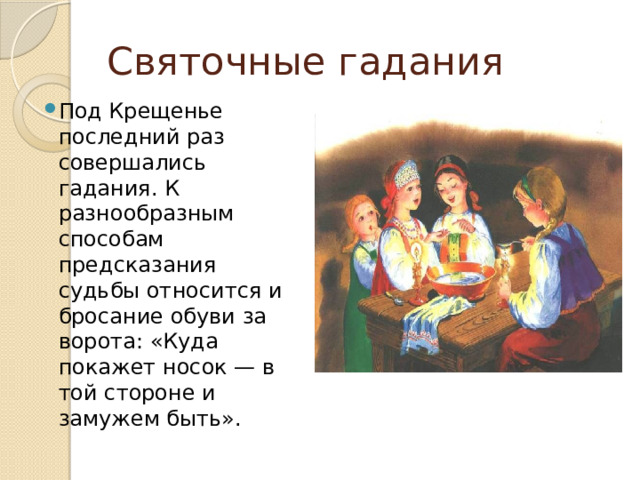 Святочные гадания Под Крещенье последний раз совершались гадания. К разнообразным способам предсказания судьбы относится и бросание обуви за ворота: «Куда покажет носок — в той стороне и замужем быть». 