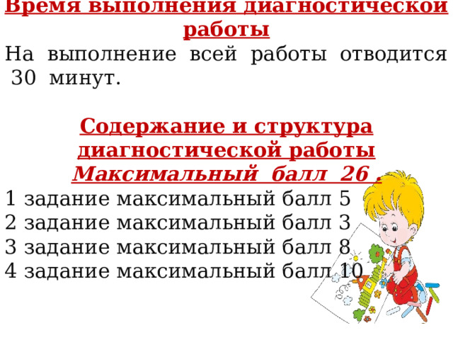 Время выполнения диагностической работы На выполнение всей работы отводится 30 минут.  Содержание и структура диагностической работы Максимальный балл 26 . 1 задание максимальный балл 5 2 задание максимальный балл 3 3 задание максимальный балл 8 4 задание максимальный балл 10 