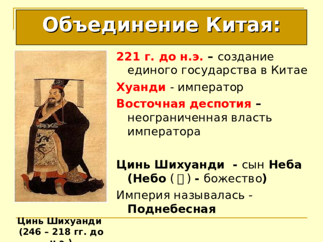 Объединение Китая: 221 г. до н.э. – создание единого государства в Китае Хуанди  - император Восточная деспотия – неограниченная власть императора  Цинь Шихуанди - сын Неба (Небо ( 天 )  - божество ) Империя называлась - Поднебесная Цинь Шихуанди (246 – 218 гг. до н.э.) 