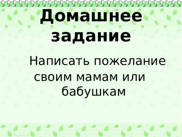 Домашнее задание  Написать пожелание своим мамам или бабушкам 