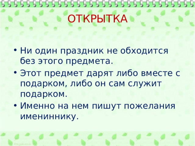 ОТКРЫТКА Ни один праздник не обходится без этого предмета. Этот предмет дарят либо вместе с подарком, либо он сам служит подарком. Именно на нем пишут пожелания имениннику. 