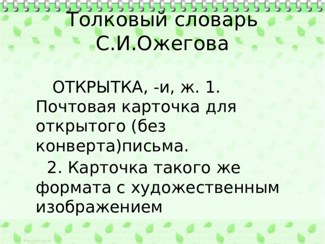 Толковый словарь С.И.Ожегова  ОТКРЫТКА, -и, ж. 1. Почтовая карточка для открытого (без конверта)письма.  2. Карточка такого же формата с художественным изображением 