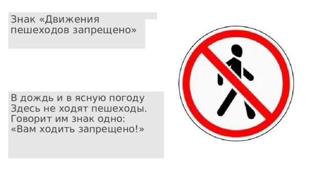 Знак «Движения пешеходов запрещено»   В дождь и в ясную погоду  Здесь не ходят пешеходы.  Говорит им знак одно:  «Вам ходить запрещено!» 